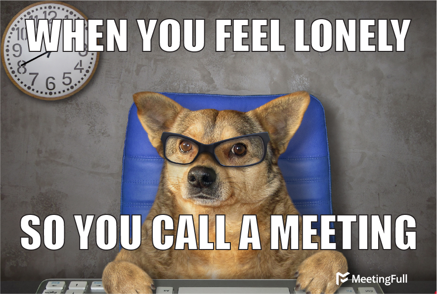 MeetingFull Meeting Memes When You Feel Lonely So You Call A Meeting